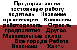 Предприятию на постоянную работу водитель › Название организации ­ Компания-работодатель › Отрасль предприятия ­ Другое › Минимальный оклад ­ 20 000 - Все города Работа » Вакансии   . Ханты-Мансийский,Белоярский г.